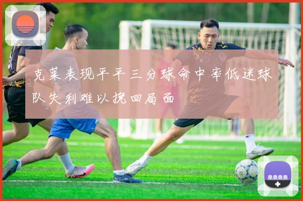 克莱表现平平三分球命中率低迷球队失利难以挽回局面