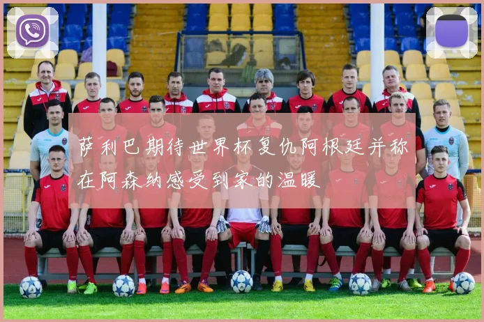 萨利巴期待世界杯复仇阿根廷并称在阿森纳感受到家的温暖