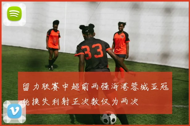 留力联赛中超前两强海港蓉城亚冠轮换失利射正次数仅为两次