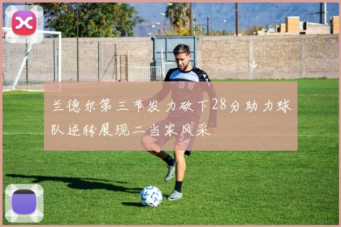 兰德尔第三节发力砍下28分助力球队逆转展现二当家风采