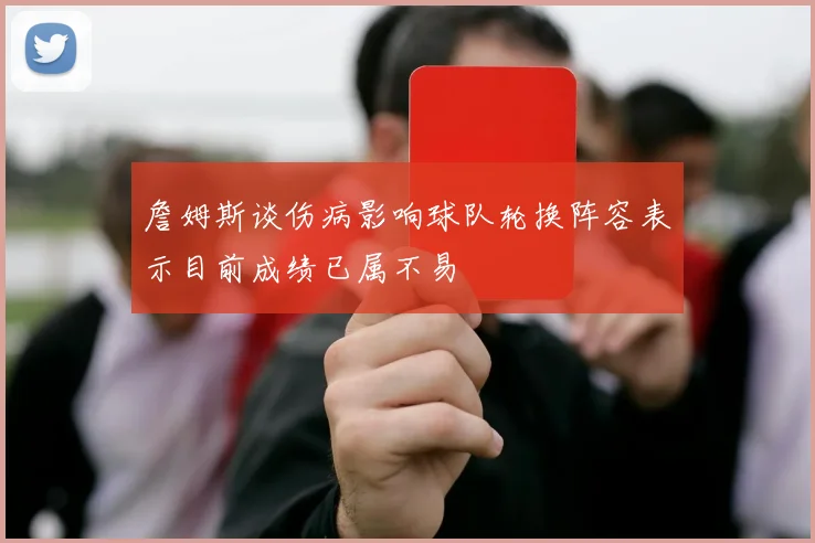 詹姆斯谈伤病影响球队轮换阵容表示目前成绩已属不易