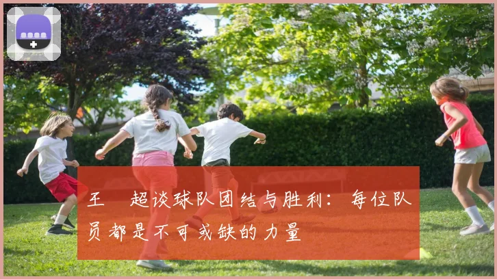 王燊超谈球队团结与胜利：每位队员都是不可或缺的力量
