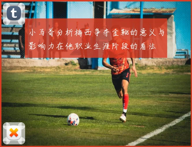 小马哥分析梅西争夺金靴的意义与影响力在他职业生涯阶段的看法