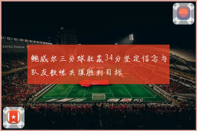 鲍威尔三分球狂轰34分坚定信念与队友教练共谋胜利目标