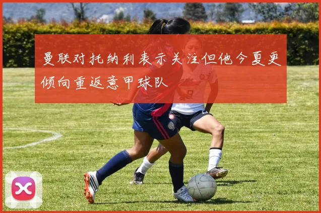 曼联对托纳利表示关注但他今夏更倾向重返意甲球队