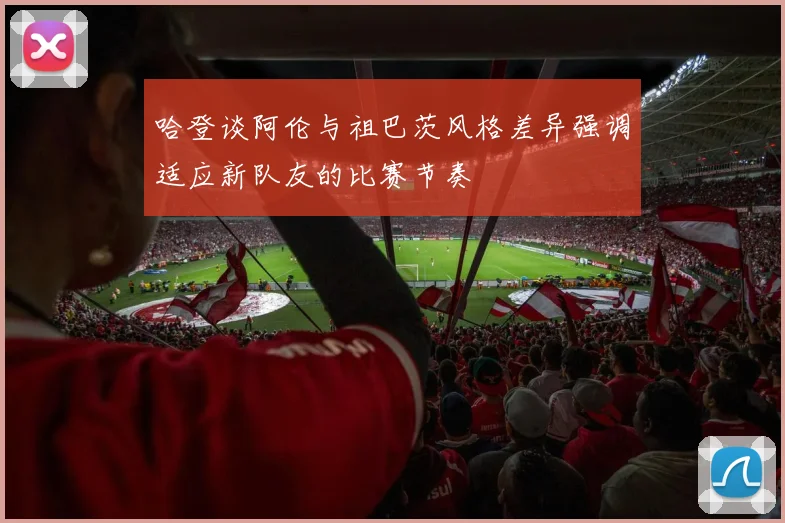 哈登谈阿伦与祖巴茨风格差异强调适应新队友的比赛节奏