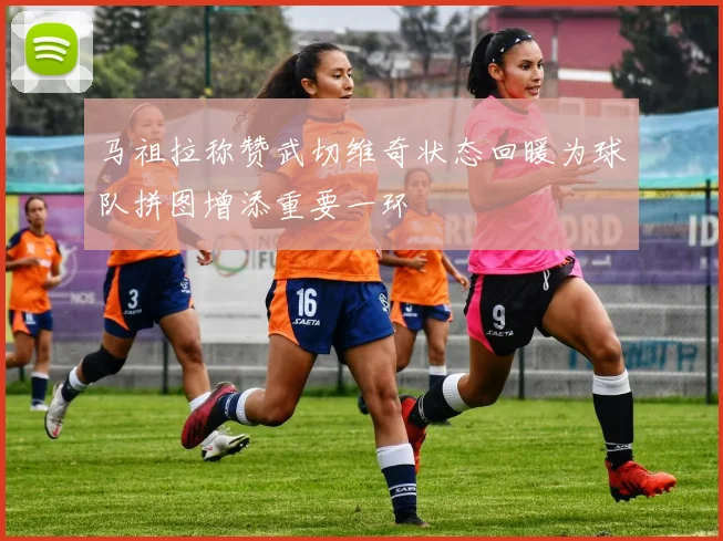 马祖拉称赞武切维奇状态回暖为球队拼图增添重要一环