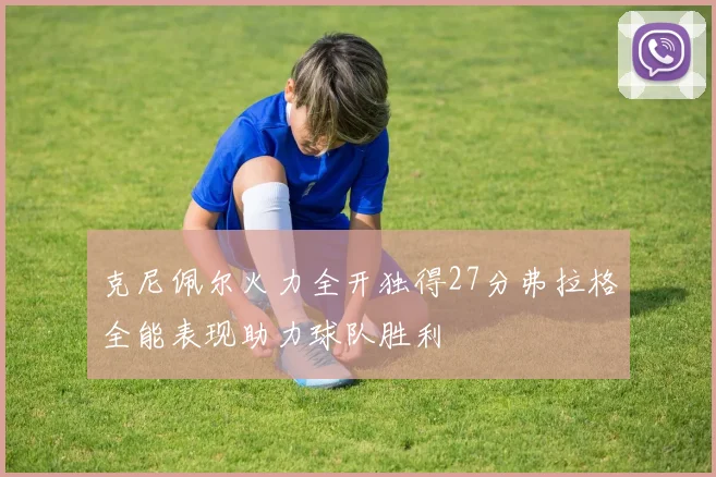 克尼佩尔火力全开独得27分弗拉格全能表现助力球队胜利