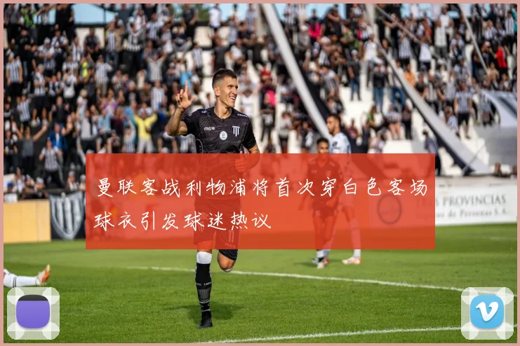 曼联客战利物浦将首次穿白色客场球衣引发球迷热议