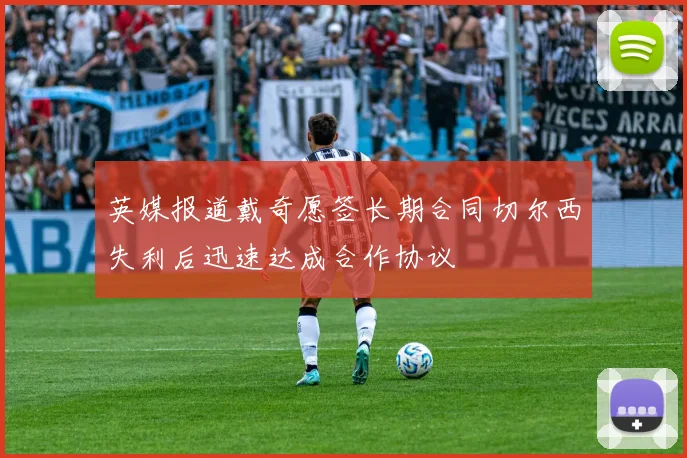 英媒报道戴奇愿签长期合同切尔西失利后迅速达成合作协议