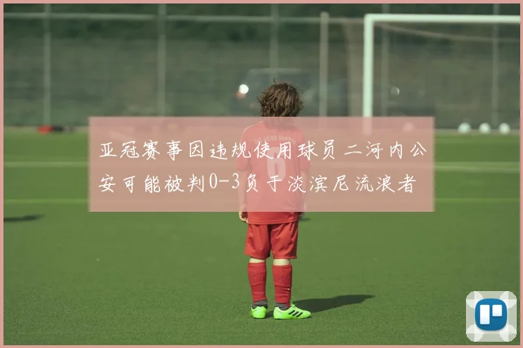 亚冠赛事因违规使用球员二河内公安可能被判0-3负于淡滨尼流浪者