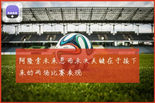 阿隆索未来悬而未决关键在于接下来的两场比赛表现