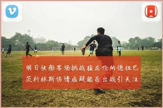明日快船客场挑战猛龙伦纳德祖巴茨科林斯伤情成疑能否出战引关注