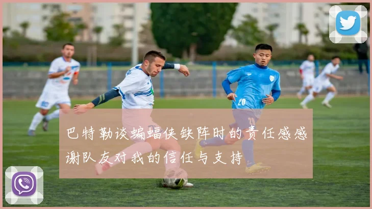 巴特勒谈蝙蝠侠缺阵时的责任感感谢队友对我的信任与支持