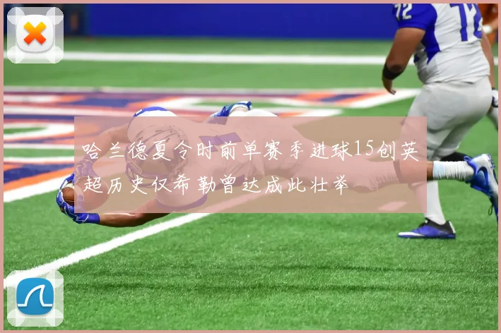 哈兰德夏令时前单赛季进球15创英超历史仅希勒曾达成此壮举