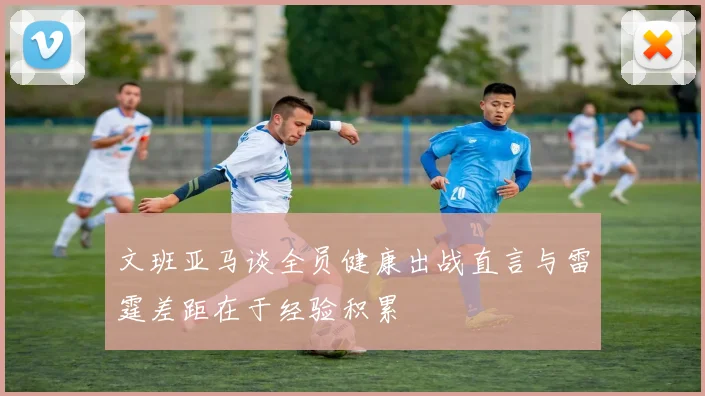 文班亚马谈全员健康出战直言与雷霆差距在于经验积累