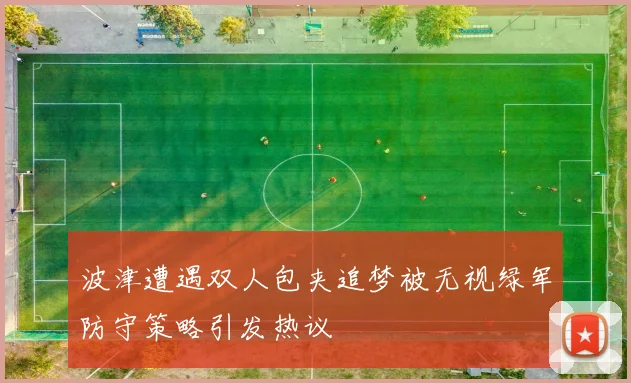 波津遭遇双人包夹追梦被无视绿军防守策略引发热议
