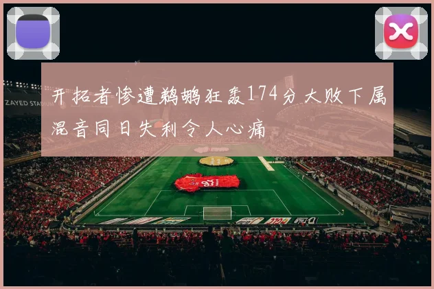 开拓者惨遭鹈鹕狂轰174分大败下属混音同日失利令人心痛
