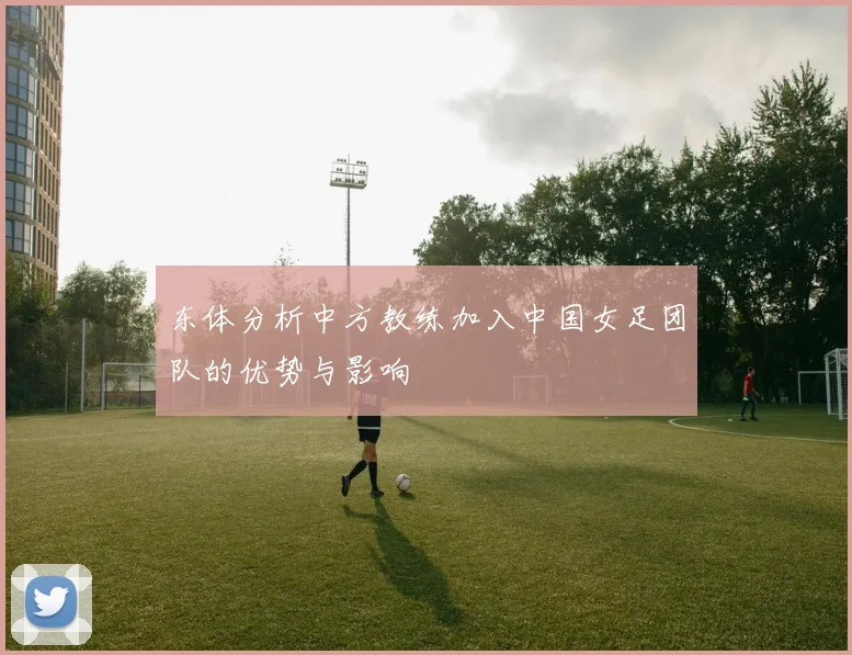 东体分析中方教练加入中国女足团队的优势与影响