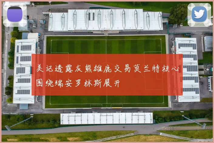 美记透露灰熊雄鹿交易莫兰特核心围绕瑞安罗林斯展开