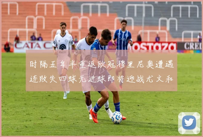 时隔五年半重返欧冠穆里尼奥遭遇连败失四球无进球即将迎战尤文和皇马