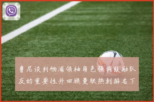 鲁尼谈利物浦领袖角色强调鼓励队友的重要性并回顾曼联热刺排名下滑经历