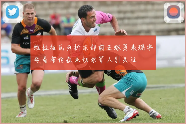 维拉纽瓦分析东部前五球员表现字母哥布伦森米切尔等人引关注