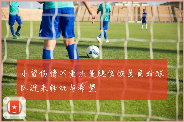 小曾伤情不重杰曼腿伤恢复良好球队迎来转机与希望