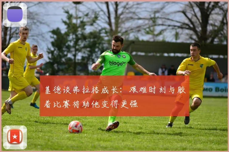基德谈弗拉格成长：艰难时刻与胶着比赛将助他变得更强