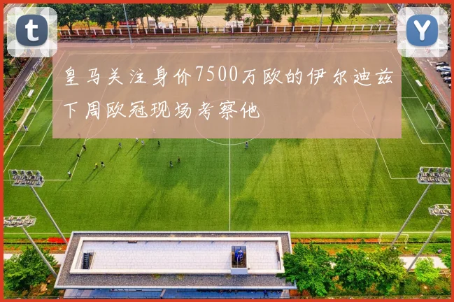 皇马关注身价7500万欧的伊尔迪兹下周欧冠现场考察他