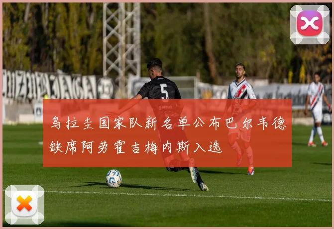 乌拉圭国家队新名单公布巴尔韦德缺席阿劳霍吉梅内斯入选