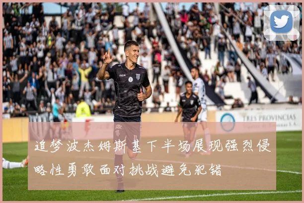 追梦波杰姆斯基下半场展现强烈侵略性勇敢面对挑战避免犯错