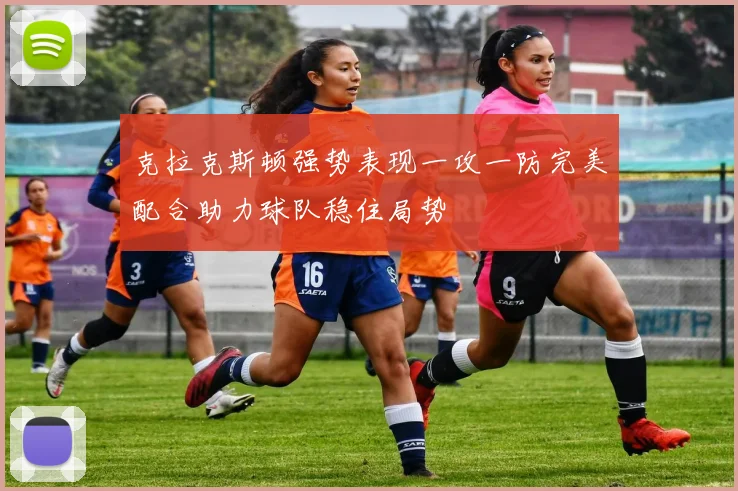 克拉克斯顿强势表现一攻一防完美配合助力球队稳住局势