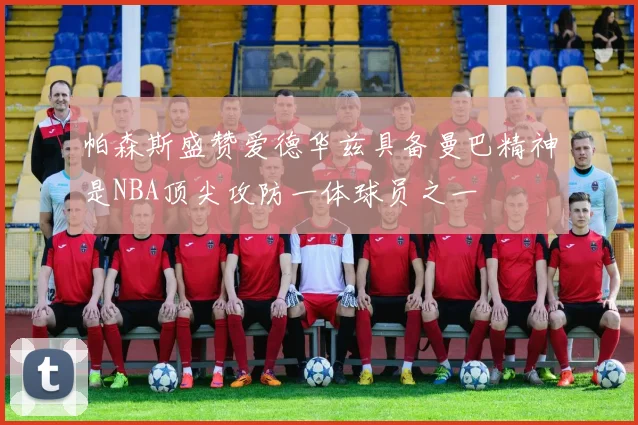 帕森斯盛赞爱德华兹具备曼巴精神是NBA顶尖攻防一体球员之一