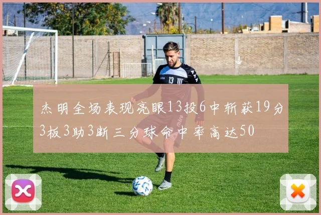 杰明全场表现亮眼13投6中斩获19分3板3助3断三分球命中率高达50