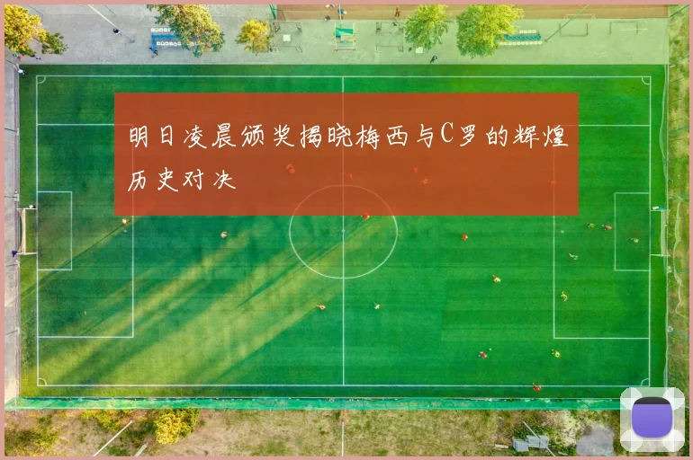 明日凌晨颁奖揭晓梅西与C罗的辉煌历史对决