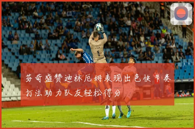 芬奇盛赞迪林厄姆表现出色快节奏打法助力队友轻松得分