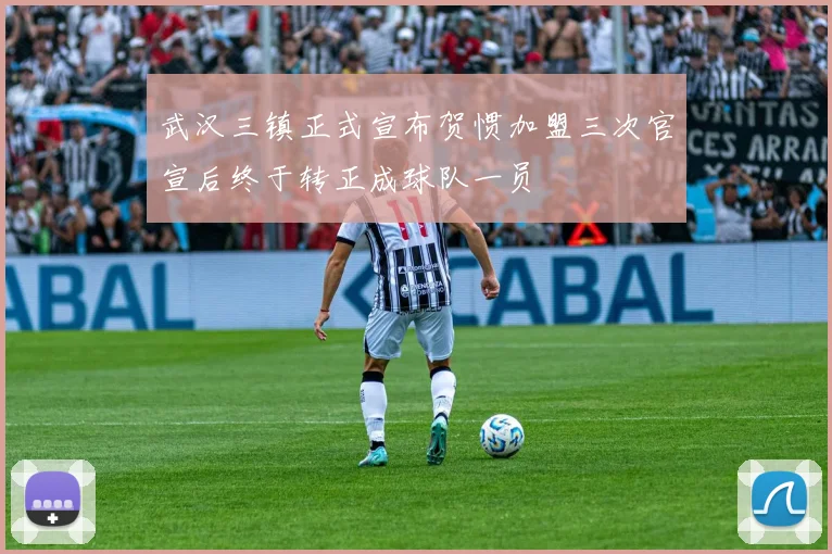 武汉三镇正式宣布贺惯加盟三次官宣后终于转正成球队一员