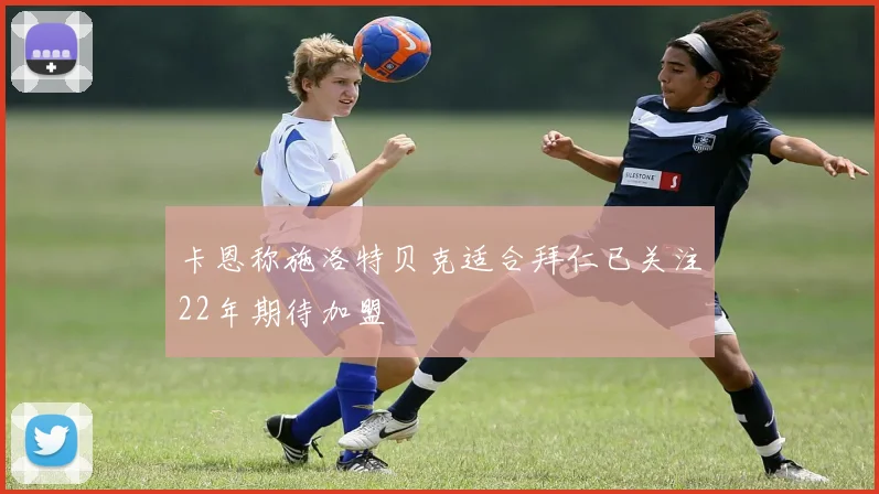 卡恩称施洛特贝克适合拜仁已关注22年期待加盟