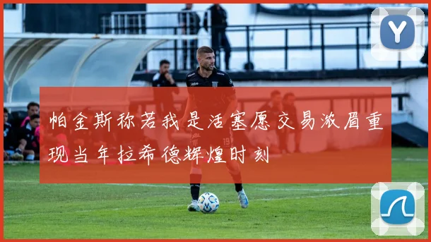 帕金斯称若我是活塞愿交易浓眉重现当年拉希德辉煌时刻