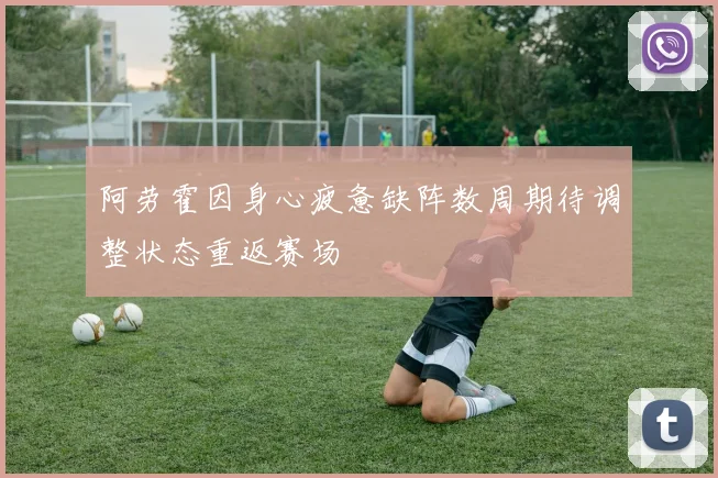 阿劳霍因身心疲惫缺阵数周期待调整状态重返赛场