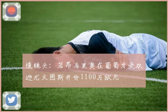 慢镜头：若昂马里奥在葡萄牙受欢迎尤文图斯开价1100万欧元