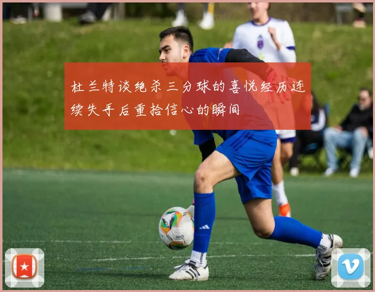 杜兰特谈绝杀三分球的喜悦经历连续失手后重拾信心的瞬间