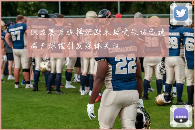 狄龙赛后选择沉默未接受采访迅速离开球馆引发媒体关注