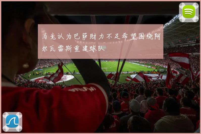 马竞认为巴萨财力不足希望围绕阿尔瓦雷斯重建球队