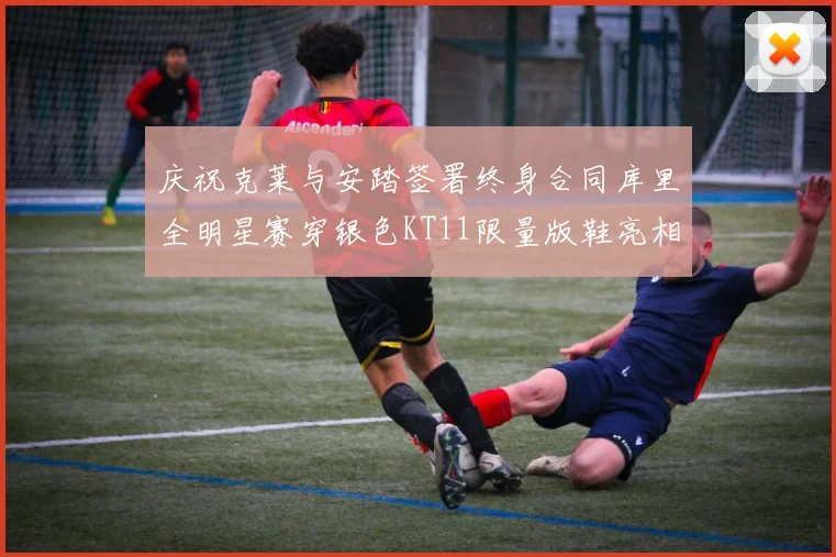 庆祝克莱与安踏签署终身合同库里全明星赛穿银色KT11限量版鞋亮相
